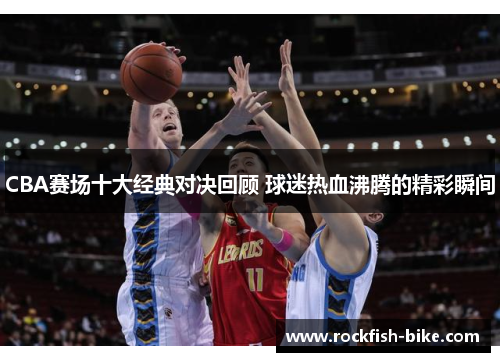CBA赛场十大经典对决回顾 球迷热血沸腾的精彩瞬间