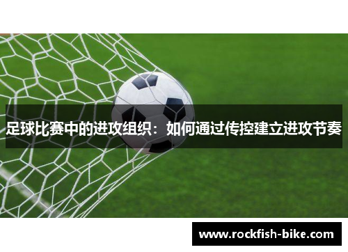 足球比赛中的进攻组织：如何通过传控建立进攻节奏